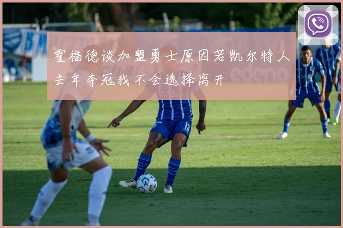 霍福德谈加盟勇士原因若凯尔特人去年夺冠我不会选择离开
