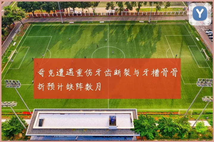 奇克遭遇重伤牙齿断裂与牙槽骨骨折预计缺阵数月