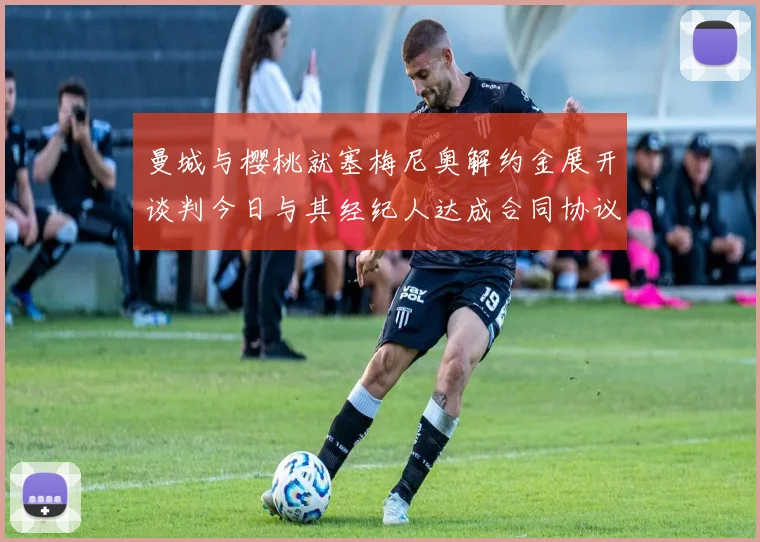 曼城与樱桃就塞梅尼奥解约金展开谈判今日与其经纪人达成合同协议