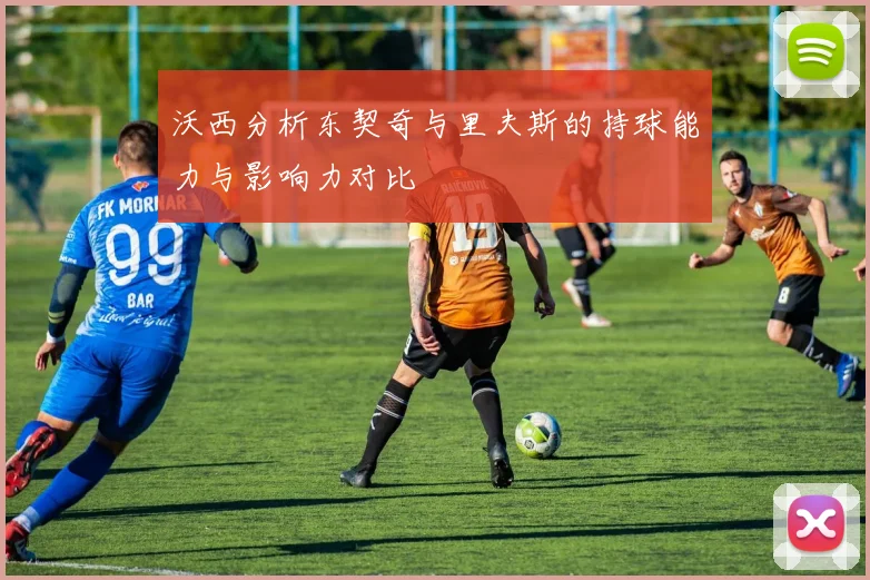 沃西分析东契奇与里夫斯的持球能力与影响力对比