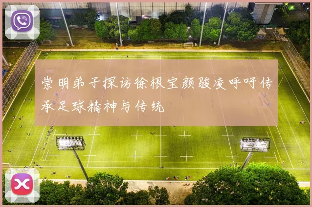崇明弟子探访徐根宝颜骏凌呼吁传承足球精神与传统