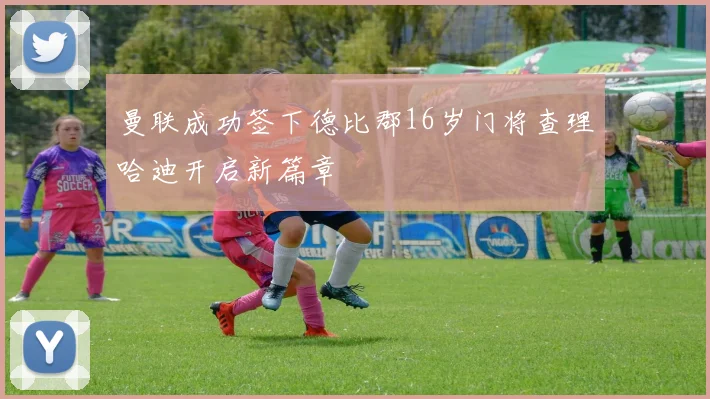 曼联成功签下德比郡16岁门将查理哈迪开启新篇章