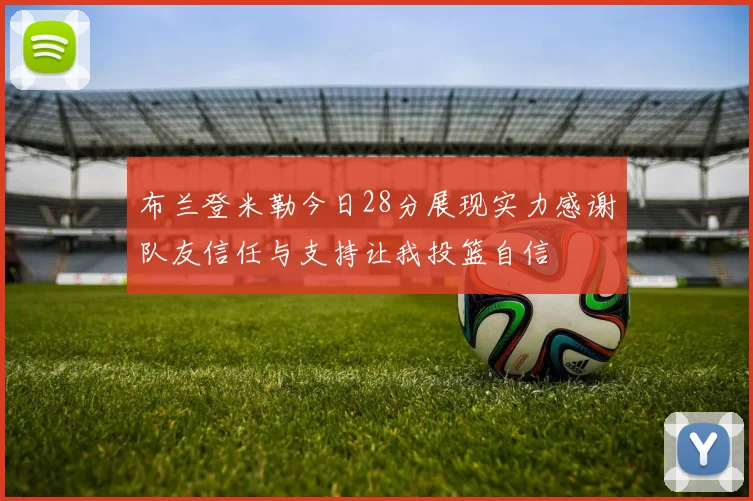 布兰登米勒今日28分展现实力感谢队友信任与支持让我投篮自信