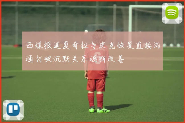 西媒报道夏奇拉与皮克恢复直接沟通打破沉默关系逐渐改善