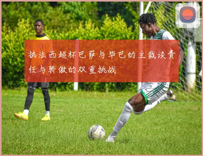 执法西超杯巴萨与毕巴的主裁谈责任与骄傲的双重挑战