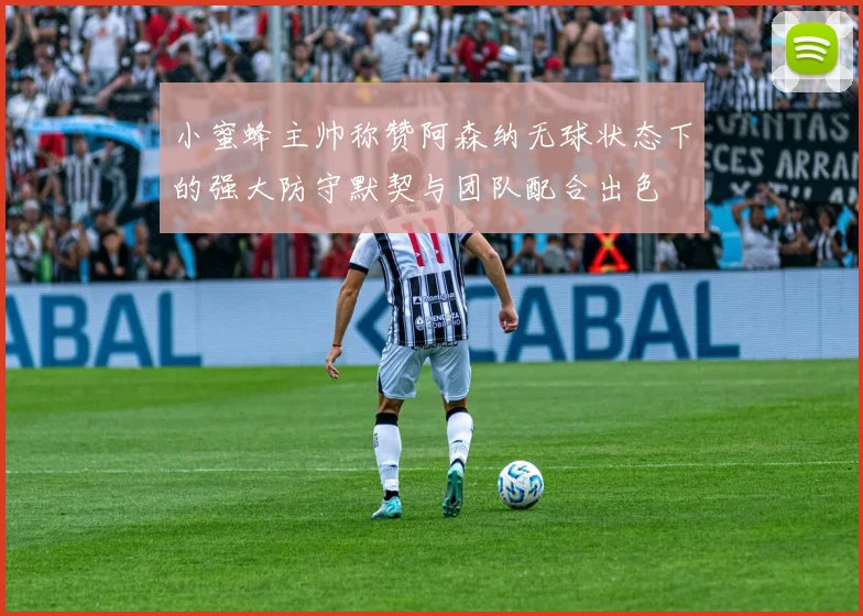 小蜜蜂主帅称赞阿森纳无球状态下的强大防守默契与团队配合出色